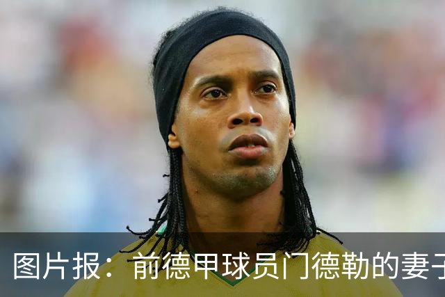 图片报：前德甲球员门德勒的妻子去世，他决定退役照顾两个女儿
